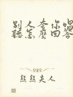 别人夸你唱歌好听怎么回答最幽默