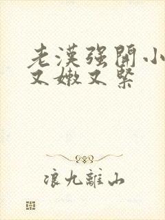 老汉强开小嫩苞又嫩又紧