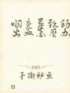 咽炎导致的喉咙出血怎么办