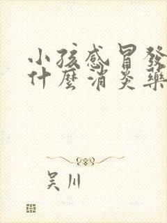 小孩感冒发烧吃什么消炎药比较好?