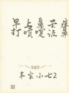 早上鼻子痒总是打喷嚏流鼻涕怎么回事