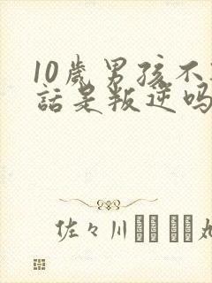 10岁男孩不听话是叛逆吗