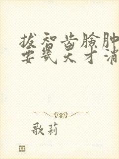 拔智齿脸肿一般要几天才消肿