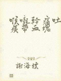 喉咙干痛吐出的痰带血块