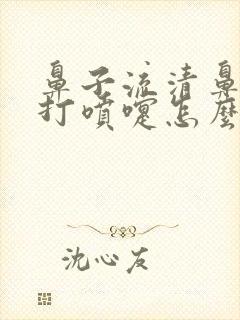 鼻子流清鼻涕痒打喷嚏怎么办