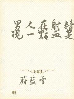 男人在射精时出现一点血是怎么回事封面