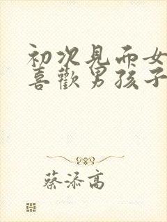 初次见面女孩子喜欢男孩子的表现