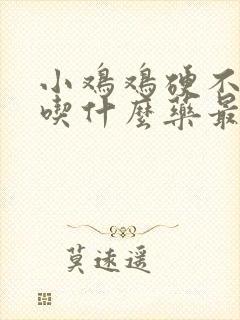 小鸡鸡硬不起来吃什么药最好