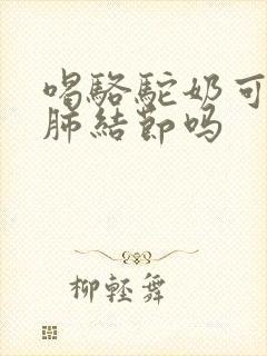 喝骆驼奶可以治肺结节吗