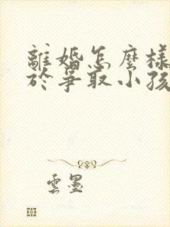 离婚怎么样有利于争取小孩抚养权