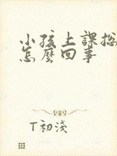 小孩上课总走神怎么回事