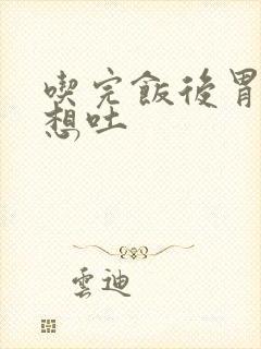 吃完饭后胃难受想吐