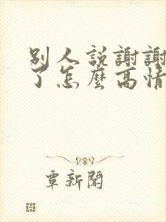 别人说谢谢辛苦了怎么高情商回答