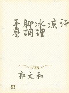 手脚冰凉汗多怎么调理