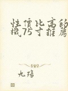 性价比高的电视机75寸推荐