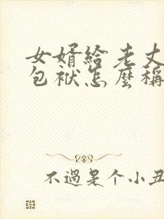 女婿给老丈人写包袱怎么称呼