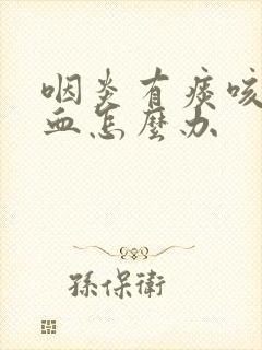 咽炎有痰咳嗽有血怎么办