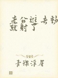 老公进去动几下就射了