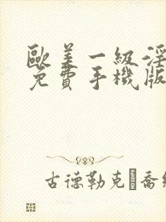 欧美一级淫片a免费手机版动