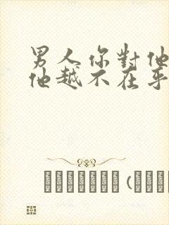 男人你对他越好他越不在乎你