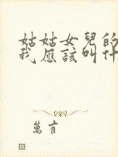 姑姑女儿的儿子我应该叫什么