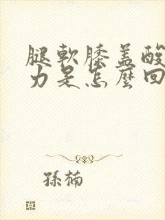 腿软膝盖酸软无力是怎么回事