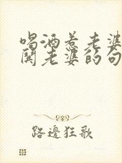 喝酒惹老婆生气哄老婆的句子