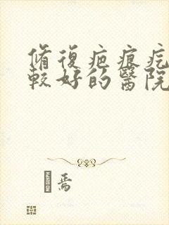 修复疤痕疙瘩比较好的医院有哪家