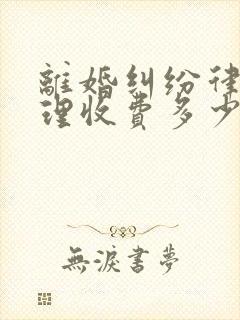 离婚纠纷律师代理收费多少