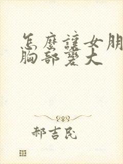 怎么让女朋友的胸部变大