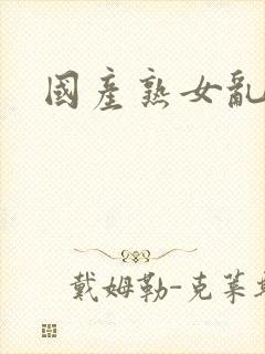 国产熟女乱淫