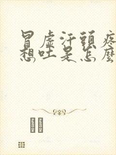 冒虚汗头疼恶心想吐是怎么回事