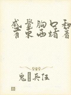 感觉胸口和喉咙有东西堵着