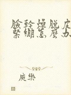 脸干燥脱皮发红紧绷怎么办