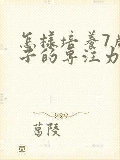 怎样培养7岁孩子的专注力