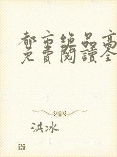 都市绝品高手8免费阅读全文最新章节