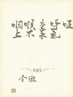 咽喉炎呼吸困难上不来气