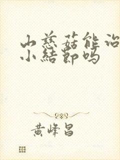 山慈菇能治肺上小结节吗