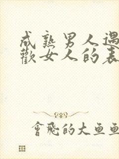 成熟男人遇到喜欢女人的表现