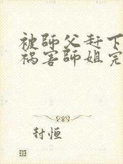 被师父赶下山去祸害师姐完整版