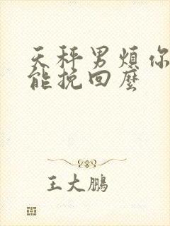 天秤男烦你了还能挽回么