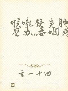 喉咙发炎肿痛怎么办,吞咽疼痛怎么引起的