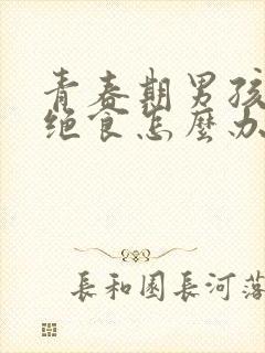 青春期男孩叛逆绝食怎么办