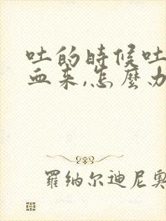 吐的时候吐出来血来,怎么办