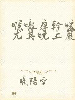 喉咙痒干咳无痰尤其晚上严重