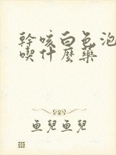 干咳白色泡沫痰吃什么药