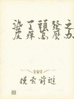 染了头发之后头皮痒怎么办