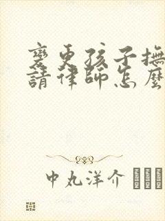 变更孩子抚养权请律师怎么收费