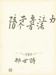 孩子专注力训练10个方法