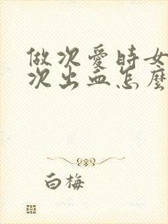 做次爱时女生再次出血怎么回事